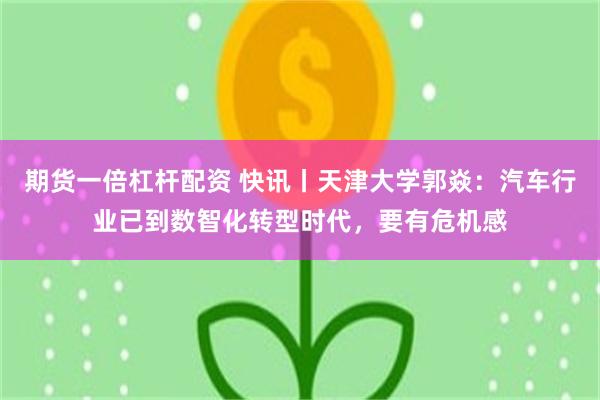 期货一倍杠杆配资 快讯丨天津大学郭焱：汽车行业已到数智化转型时代，要有危机感