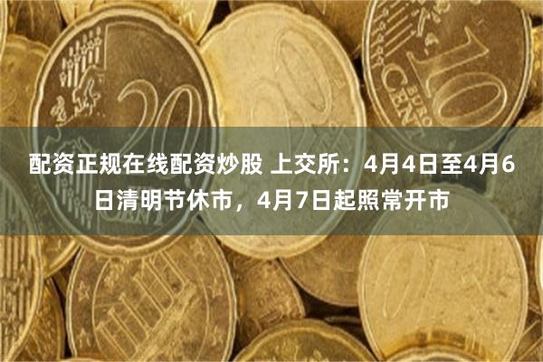 配资正规在线配资炒股 上交所：4月4日至4月6日清明节休市，4月7日起照常开市