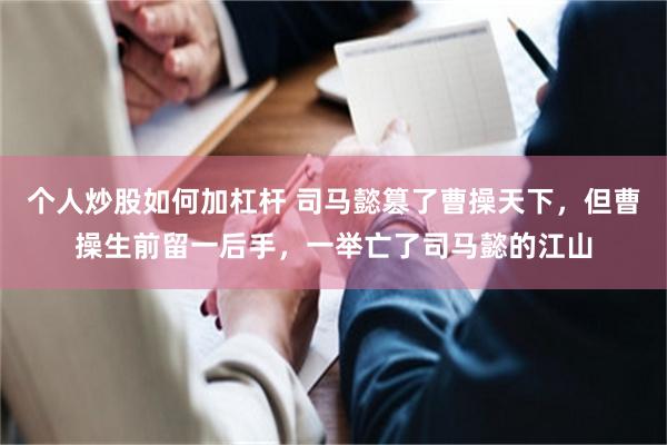 个人炒股如何加杠杆 司马懿篡了曹操天下，但曹操生前留一后手，一举亡了司马懿的江山