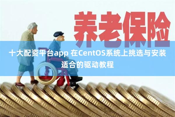 十大配资平台app 在CentOS系统上挑选与安装适合的驱动教程