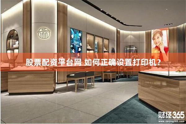 股票配资平台网 如何正确设置打印机？
