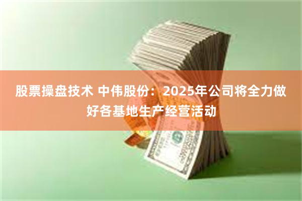 股票操盘技术 中伟股份：2025年公司将全力做好各基地生产经营活动