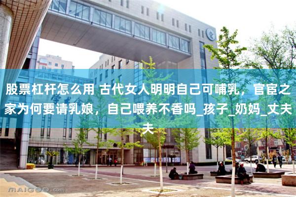 股票杠杆怎么用 古代女人明明自己可哺乳，官宦之家为何要请乳娘，自己喂养不香吗_孩子_奶妈_丈夫