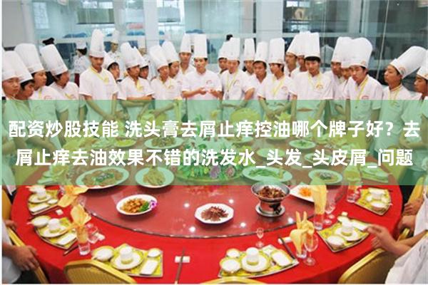 配资炒股技能 洗头膏去屑止痒控油哪个牌子好？去屑止痒去油效果不错的洗发水_头发_头皮屑_问题