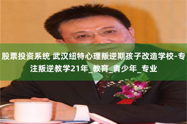 股票投资系统 武汉纽特心理叛逆期孩子改造学校-专注叛逆教学21年_教育_青少年_专业