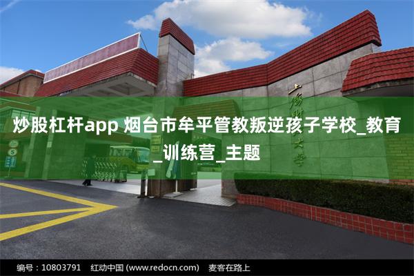 炒股杠杆app 烟台市牟平管教叛逆孩子学校_教育_训练营_主题