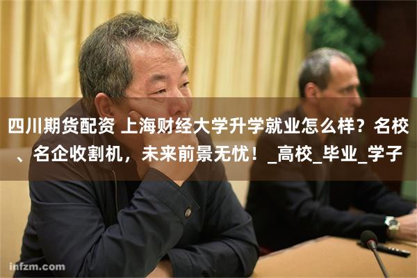 四川期货配资 上海财经大学升学就业怎么样？名校、名企收割机，未来前景无忧！_高校_毕业_学子