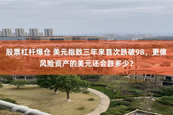 股票杠杆爆仓 美元指数三年来首次跌破98，更像风险资产的美元还会跌多少？
