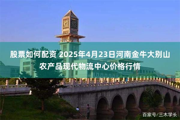 股票如何配资 2025年4月23日河南金牛大别山农产品现代物流中心价格行情