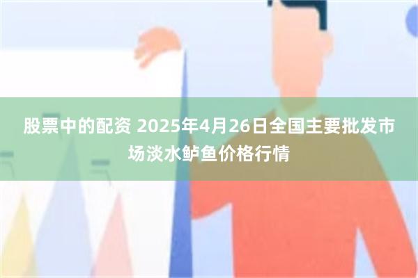 股票中的配资 2025年4月26日全国主要批发市场淡水鲈鱼价格行情