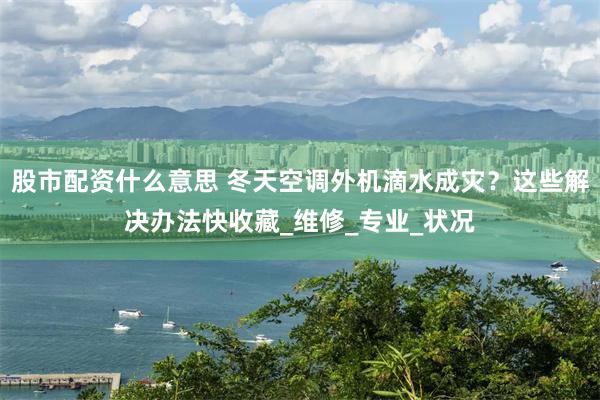 股市配资什么意思 冬天空调外机滴水成灾？这些解决办法快收藏_维修_专业_状况