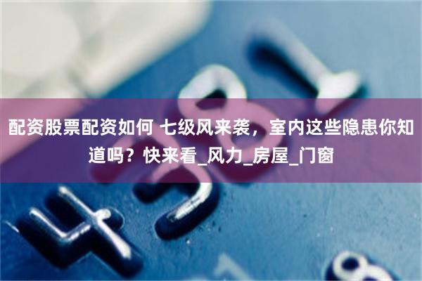 配资股票配资如何 七级风来袭，室内这些隐患你知道吗？快来看_风力_房屋_门窗