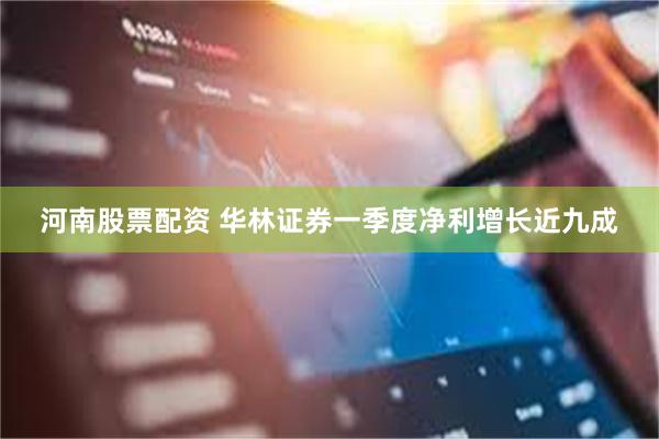 河南股票配资 华林证券一季度净利增长近九成