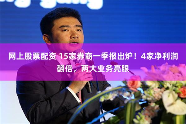 网上股票配资 15家券商一季报出炉！4家净利润翻倍，两大业务亮眼