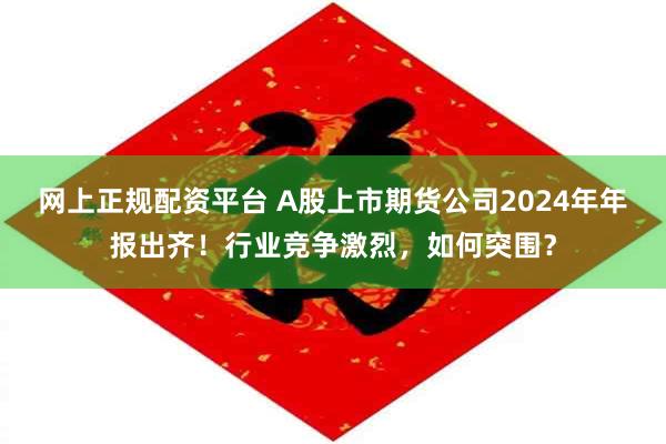 网上正规配资平台 A股上市期货公司2024年年报出齐！行业竞争激烈，如何突围？