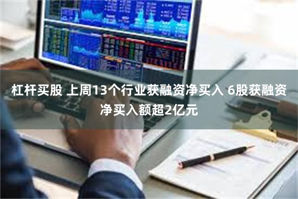 杠杆买股 上周13个行业获融资净买入 6股获融资净买入额超2亿元