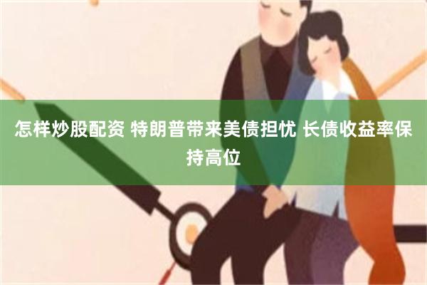 怎样炒股配资 特朗普带来美债担忧 长债收益率保持高位