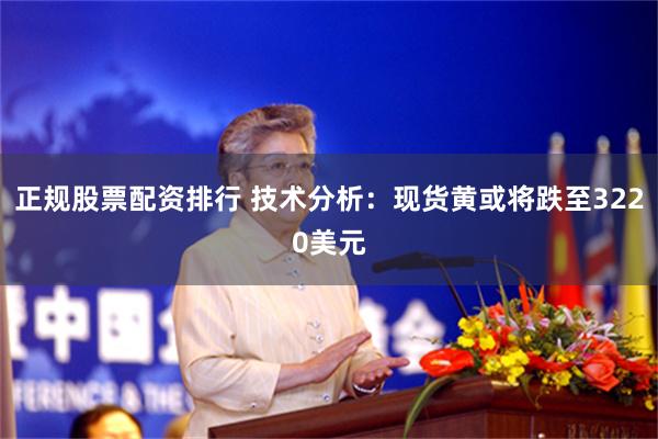 正规股票配资排行 技术分析：现货黄或将跌至3220美元