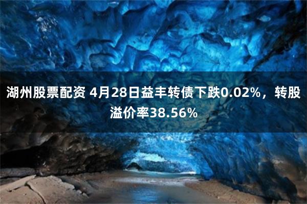 湖州股票配资 4月28日益丰转债下跌0.02%，转股溢价率38.56%