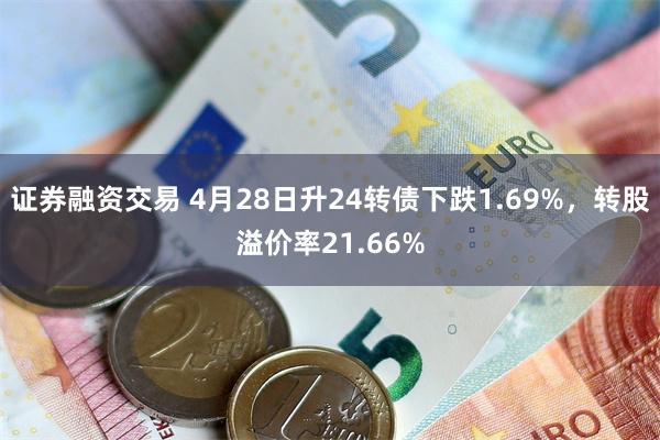 证券融资交易 4月28日升24转债下跌1.69%，转股溢价率21.66%