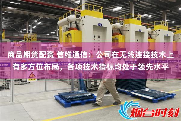 商品期货配资 信维通信：公司在无线连接技术上有多方位布局，各项技术指标均处于领先水平