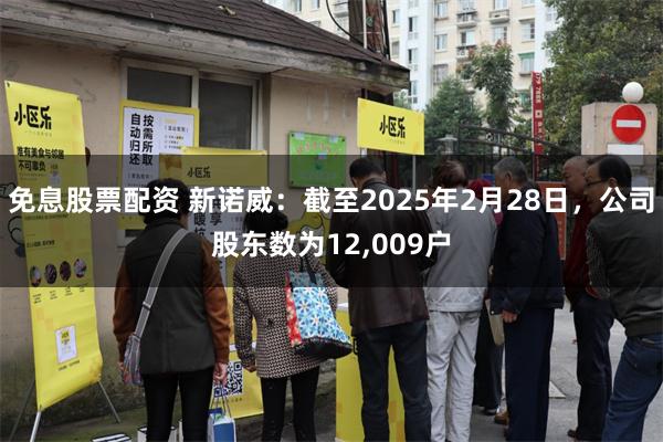 免息股票配资 新诺威：截至2025年2月28日，公司股东数为12,009户
