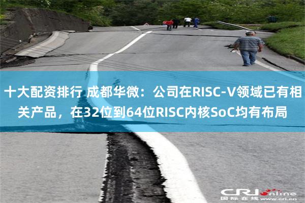 十大配资排行 成都华微：公司在RISC-V领域已有相关产品，在32位到64位RISC内核SoC均有布局