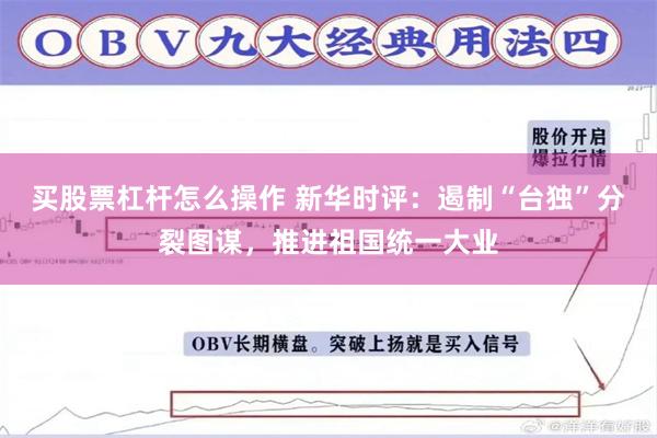 买股票杠杆怎么操作 新华时评：遏制“台独”分裂图谋，推进祖国统一大业