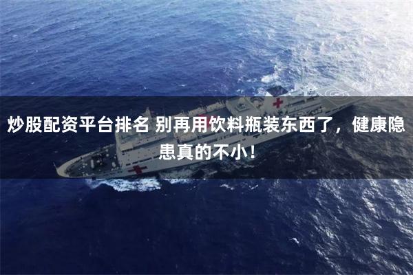 炒股配资平台排名 别再用饮料瓶装东西了，健康隐患真的不小！