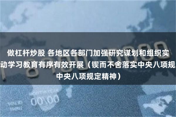 做杠杆炒股 各地区各部门加强研究谋划和组织实施——推动学习教育有序有效开展（锲而不舍落实中央八项规定精神）