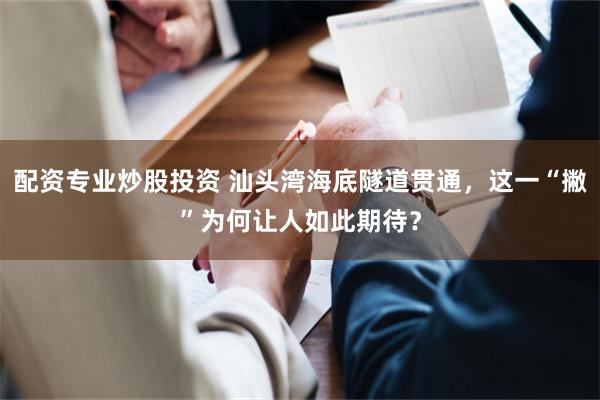 配资专业炒股投资 汕头湾海底隧道贯通，这一“撇”为何让人如此期待？