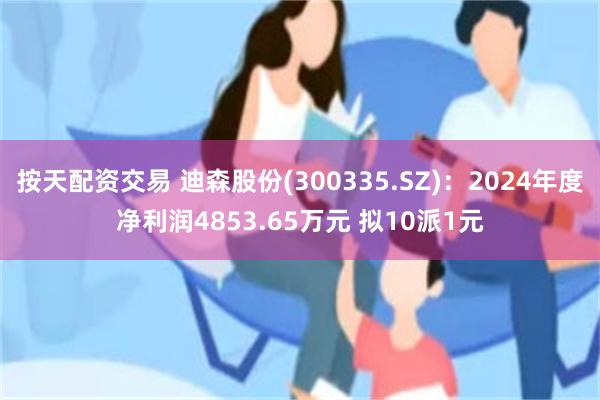 按天配资交易 迪森股份(300335.SZ)：2024年度净利润4853.65万元 拟10派1元