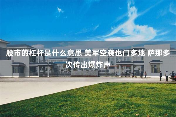 股市的杠杆是什么意思 美军空袭也门多地 萨那多次传出爆炸声
