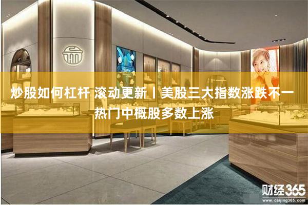 炒股如何杠杆 滚动更新丨美股三大指数涨跌不一 热门中概股多数上涨