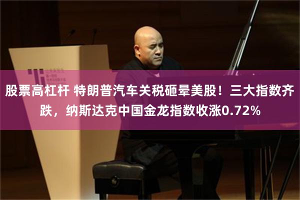 股票高杠杆 特朗普汽车关税砸晕美股！三大指数齐跌，纳斯达克中国金龙指数收涨0.72%