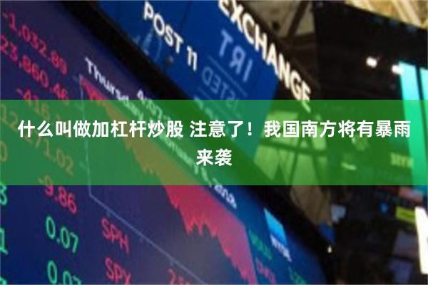 什么叫做加杠杆炒股 注意了！我国南方将有暴雨来袭