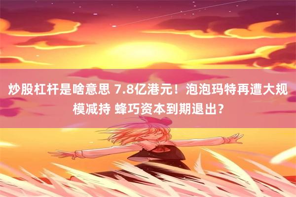 炒股杠杆是啥意思 7.8亿港元！泡泡玛特再遭大规模减持 蜂巧资本到期退出？