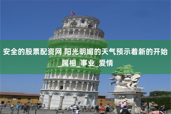 安全的股票配资网 阳光明媚的天气预示着新的开始_属相_事业_爱情