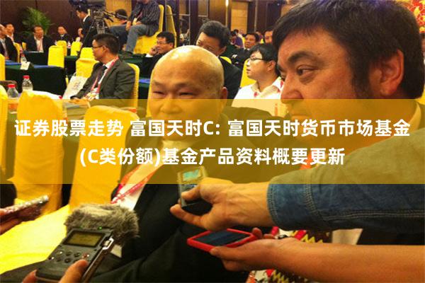 证券股票走势 富国天时C: 富国天时货币市场基金(C类份额)基金产品资料概要更新