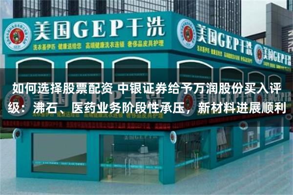 如何选择股票配资 中银证券给予万润股份买入评级：沸石、医药业务阶段性承压，新材料进展顺利