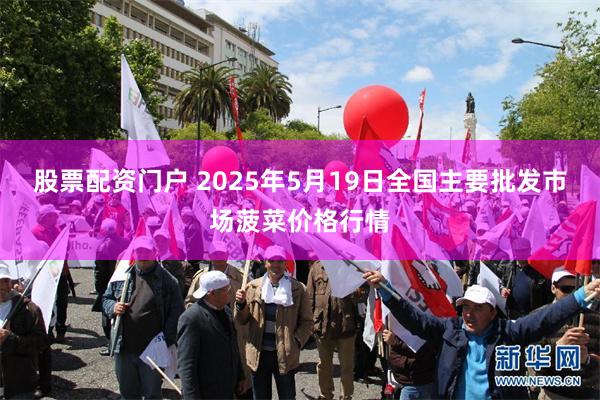 股票配资门户 2025年5月19日全国主要批发市场菠菜价格行情