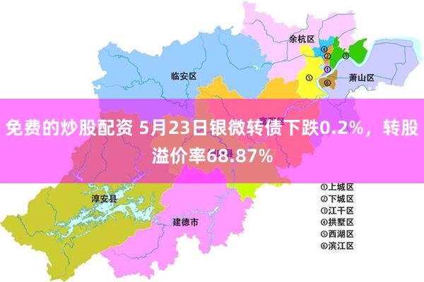 免费的炒股配资 5月23日银微转债下跌0.2%，转股溢价率68.87%