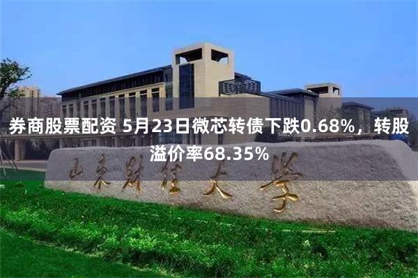 券商股票配资 5月23日微芯转债下跌0.68%，转股溢价率68.35%