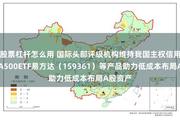 股票杠杆怎么用 国际头部评级机构维持我国主权信用评级，A500ETF易方达（159361）等产品助力低成本布局A股资产