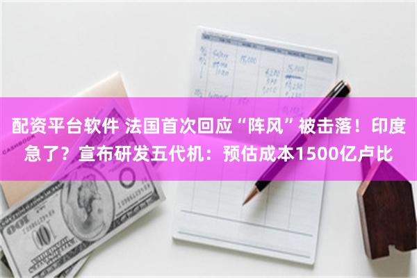 配资平台软件 法国首次回应“阵风”被击落！印度急了？宣布研发五代机：预估成本1500亿卢比