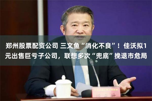 郑州股票配资公司 三文鱼“消化不良”！佳沃拟1元出售巨亏子公司，联想多次“兜底”挽退市危局