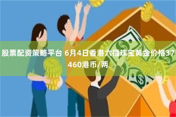 股票配资策略平台 6月4日香港六福珠宝黄金价格37460港币/两