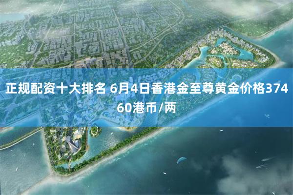 正规配资十大排名 6月4日香港金至尊黄金价格37460港币/两
