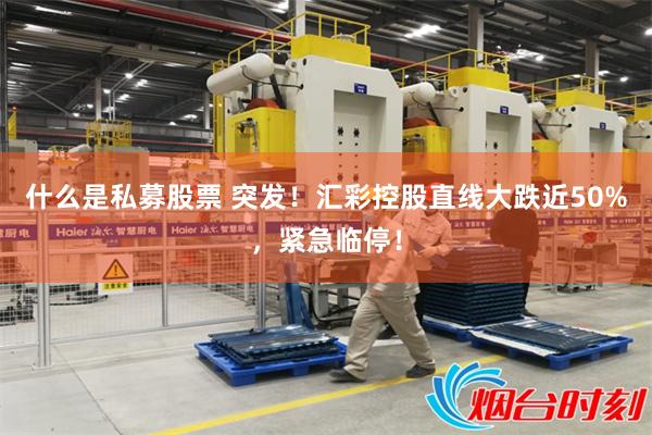 什么是私募股票 突发！汇彩控股直线大跌近50%，紧急临停！