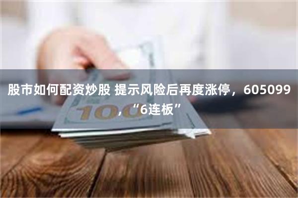 股市如何配资炒股 提示风险后再度涨停，605099，“6连板”
